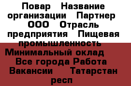 Повар › Название организации ­ Партнер, ООО › Отрасль предприятия ­ Пищевая промышленность › Минимальный оклад ­ 1 - Все города Работа » Вакансии   . Татарстан респ.